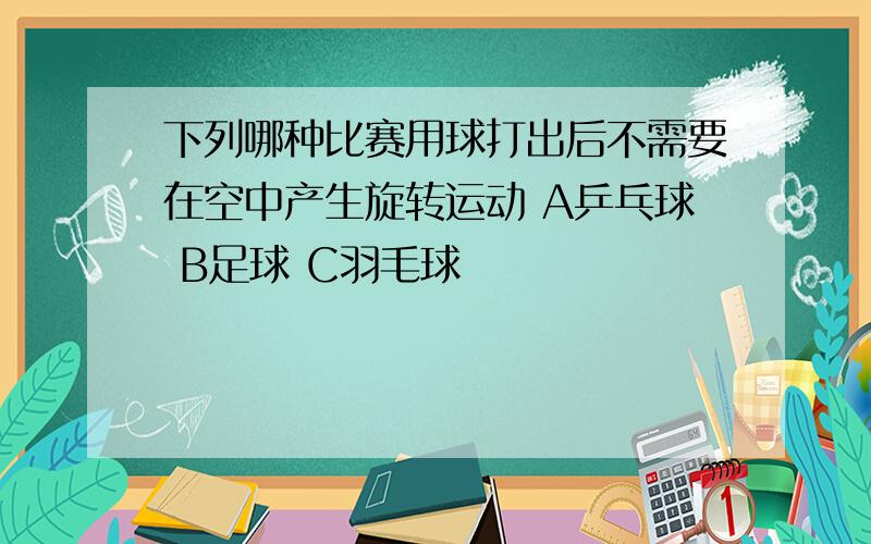 下列哪种比赛用球打出后不需要在空中产生旋转运动 A乒乓球 B足球 C羽毛球