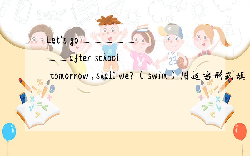 Let's go _______after school tomorrow ,shall we?(swim)用适当形式填