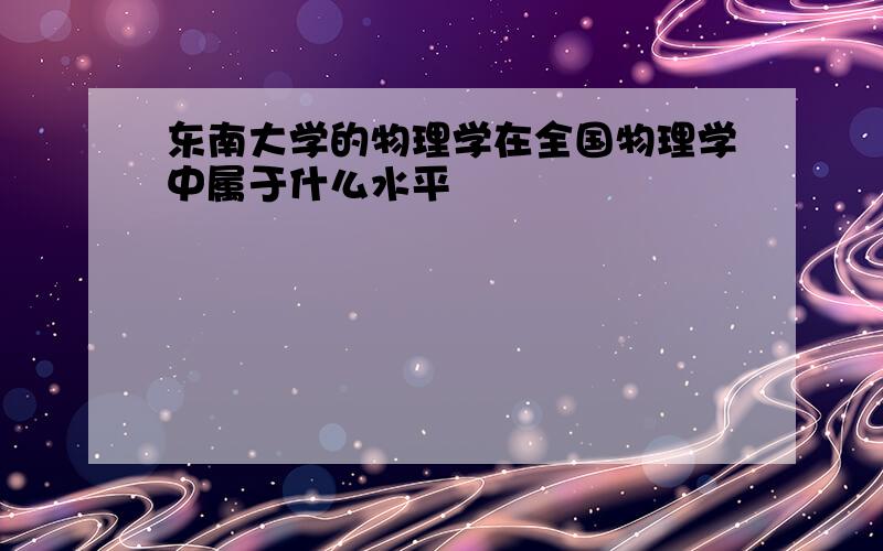 东南大学的物理学在全国物理学中属于什么水平