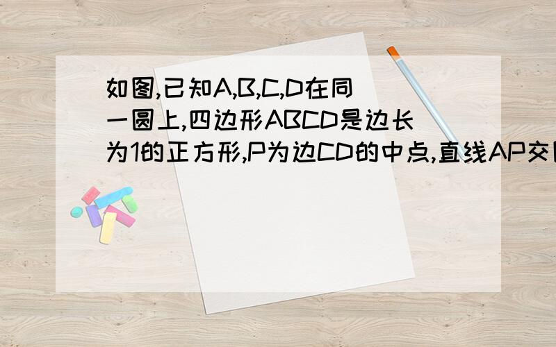 如图,已知A,B,C,D在同一圆上,四边形ABCD是边长为1的正方形,P为边CD的中点,直线AP交圆于E.（1）求弦DE