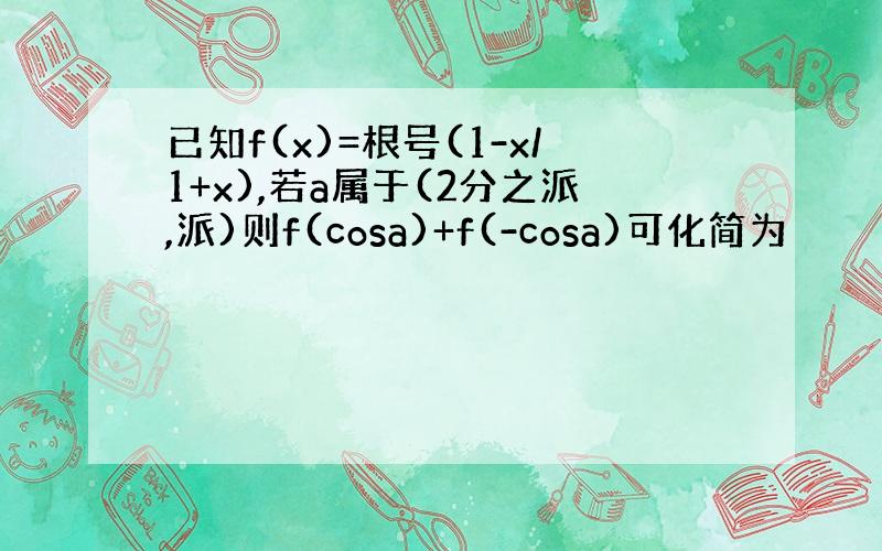 已知f(x)=根号(1-x/1+x),若a属于(2分之派,派)则f(cosa)+f(-cosa)可化简为