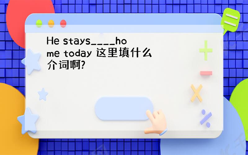 He stays____home today 这里填什么介词啊?