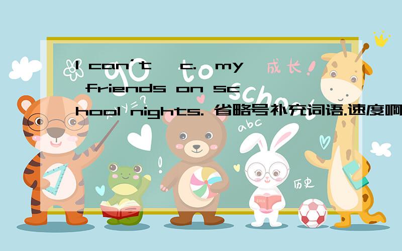 I can’t 【c.】my friends on school nights. 省略号补充词语.速度啊.怎么想都想不到