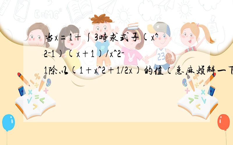 当x=1+∫3时求式子(x^2-1)(x+1)/x^2-1除以(1+x^2+1/2x)的值（急麻烦解一下谢谢）