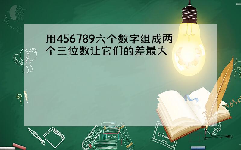 用456789六个数字组成两个三位数让它们的差最大