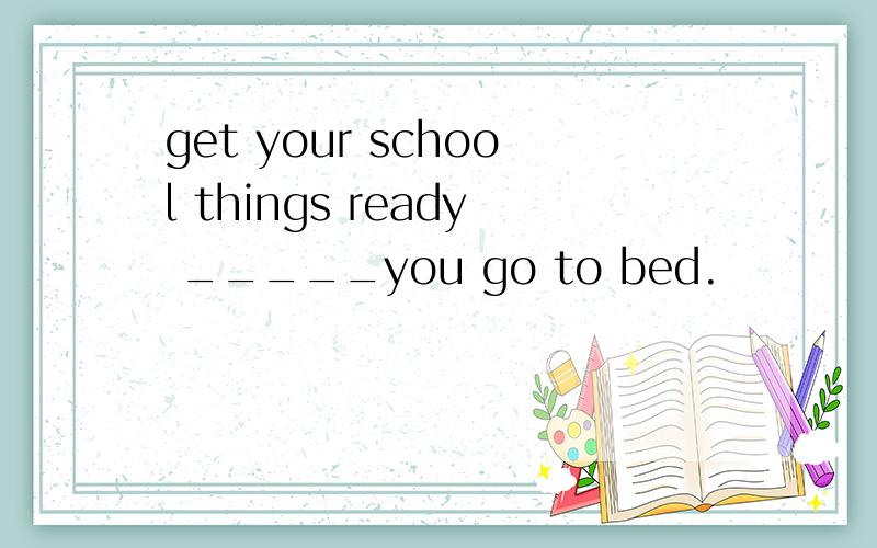 get your school things ready _____you go to bed.