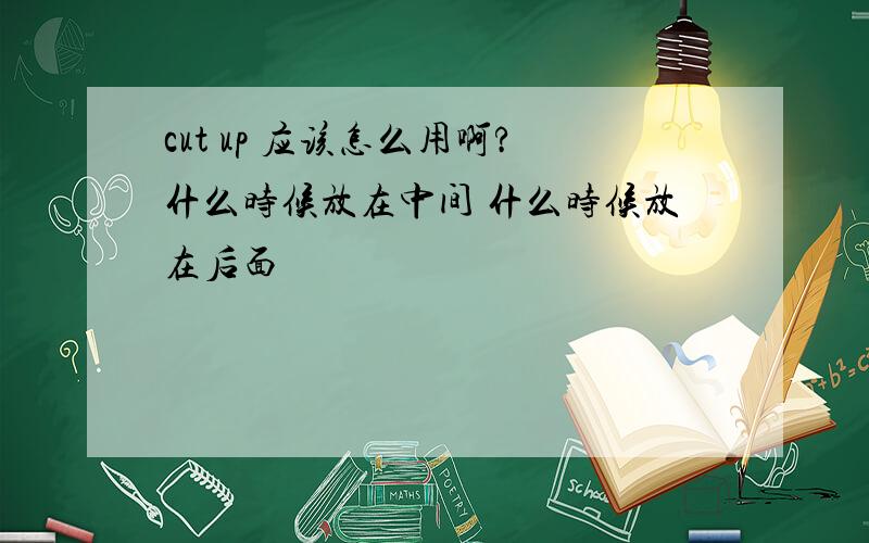 cut up 应该怎么用啊?什么时候放在中间 什么时候放在后面