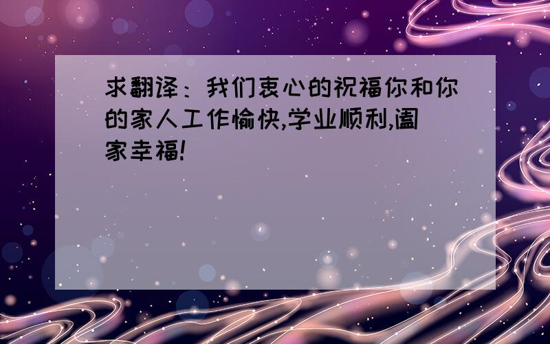 求翻译：我们衷心的祝福你和你的家人工作愉快,学业顺利,阖家幸福!