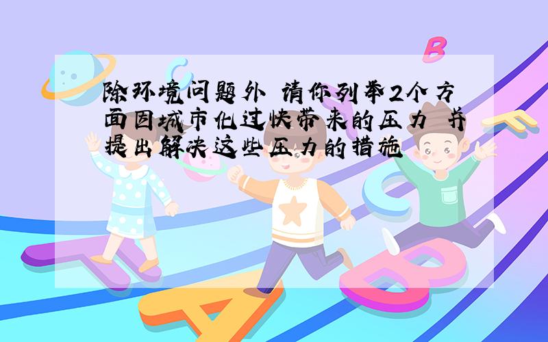 除环境问题外 请你列举2个方面因城市化过快带来的压力 并提出解决这些压力的措施