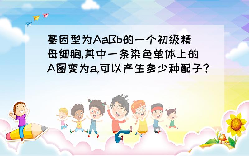 基因型为AaBb的一个初级精母细胞,其中一条染色单体上的A图变为a,可以产生多少种配子?