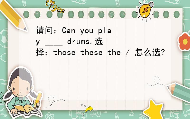 请问：Can you play ____ drums.选择：those these the / 怎么选?