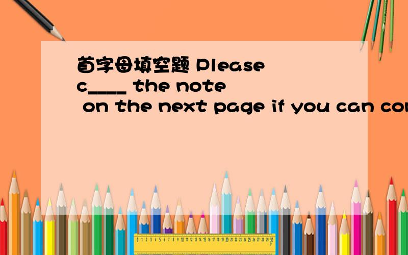 首字母填空题 Please c____ the note on the next page if you can com