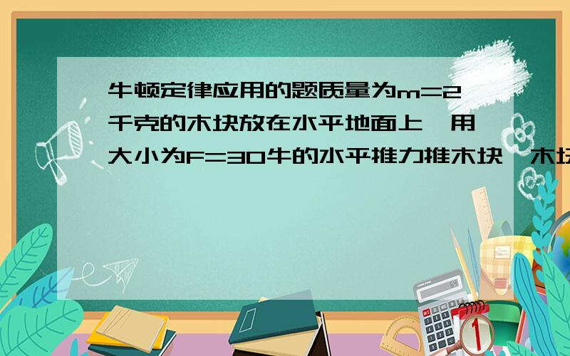 牛顿定律应用的题质量为m=2千克的木块放在水平地面上,用大小为F=30牛的水平推力推木块,木块由静止起运动t1=2秒时间