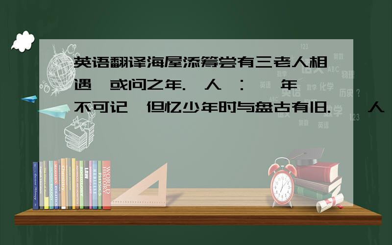 英语翻译海屋添筹尝有三老人相遇,或问之年.一人曰: