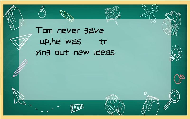 Tom never gave up.he was()trying out new ideas