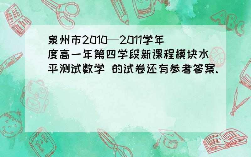 泉州市2010—2011学年度高一年第四学段新课程模块水平测试数学 的试卷还有参考答案.