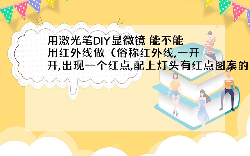 用激光笔DIY显微镜 能不能用红外线做（俗称红外线,一开开,出现一个红点,配上灯头有红点图案的那种）