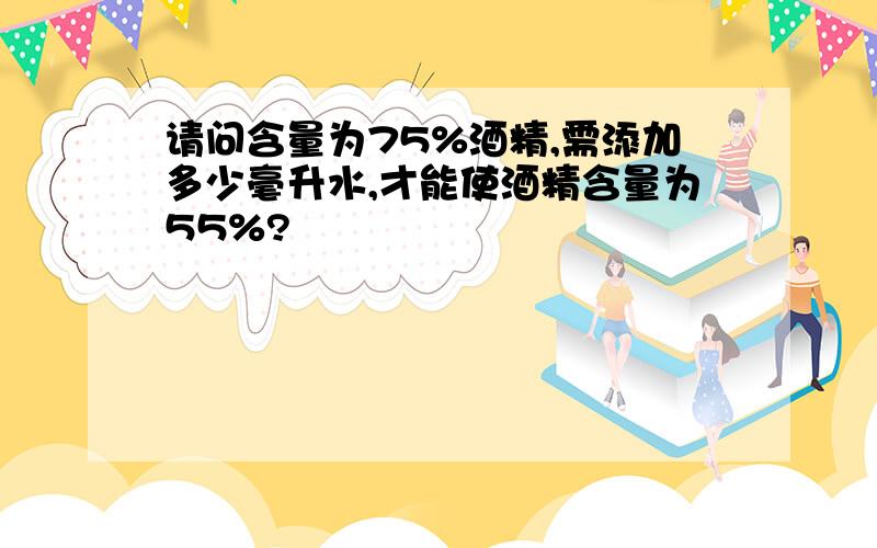 请问含量为75%酒精,需添加多少毫升水,才能使酒精含量为55%?