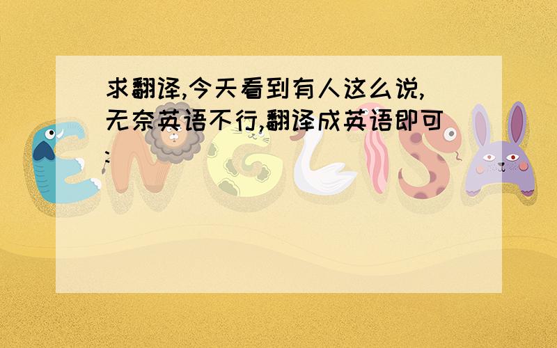 求翻译,今天看到有人这么说,无奈英语不行,翻译成英语即可: