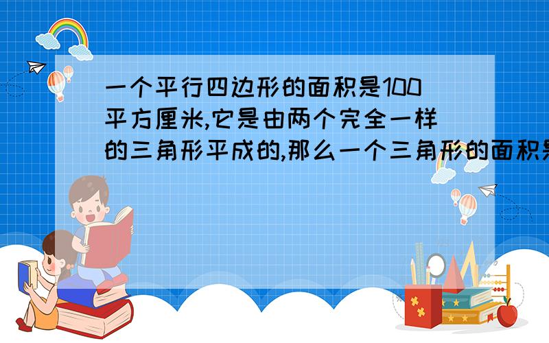 一个平行四边形的面积是100平方厘米,它是由两个完全一样的三角形平成的,那么一个三角形的面积是?