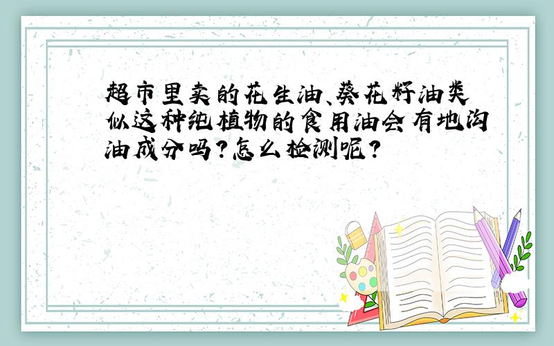 超市里卖的花生油、葵花籽油类似这种纯植物的食用油会有地沟油成分吗?怎么检测呢?