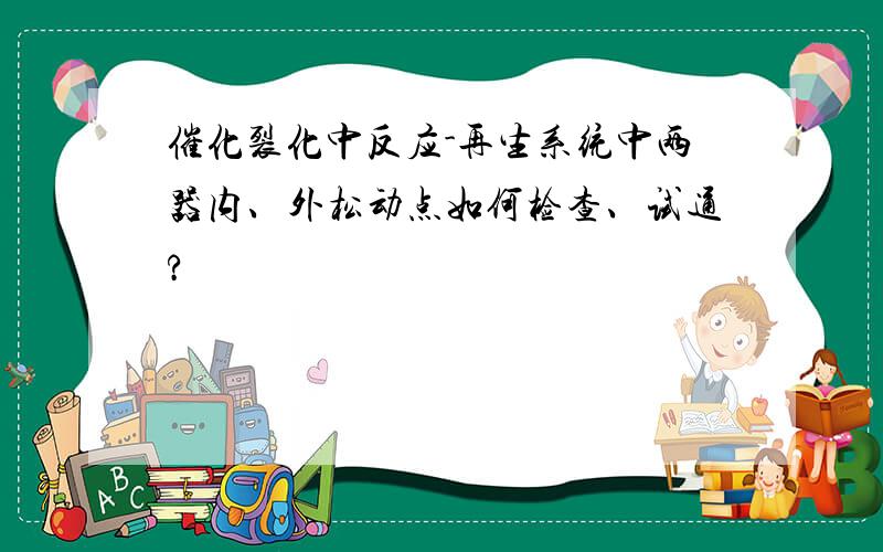 催化裂化中反应-再生系统中两器内、外松动点如何检查、试通?