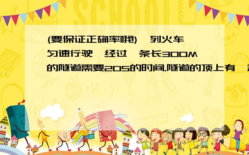 (要保证正确率哦!)一列火车匀速行驶,经过一条长300M的隧道需要20S的时间.隧道的顶上有一盏灯,垂直向下发光,灯光照