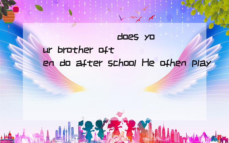 _______does your brother often do after school He ofhen play