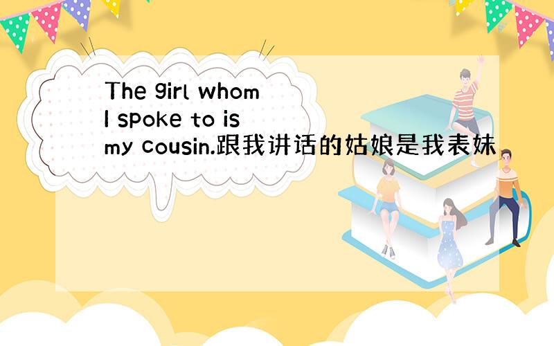 The girl whom I spoke to is my cousin.跟我讲话的姑娘是我表妹