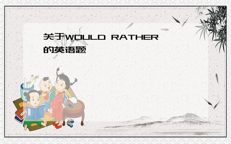 关于WOULD RATHER的英语题