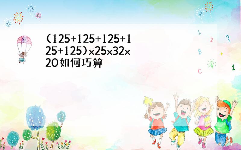 (125+125+125+125+125)x25x32x20如何巧算