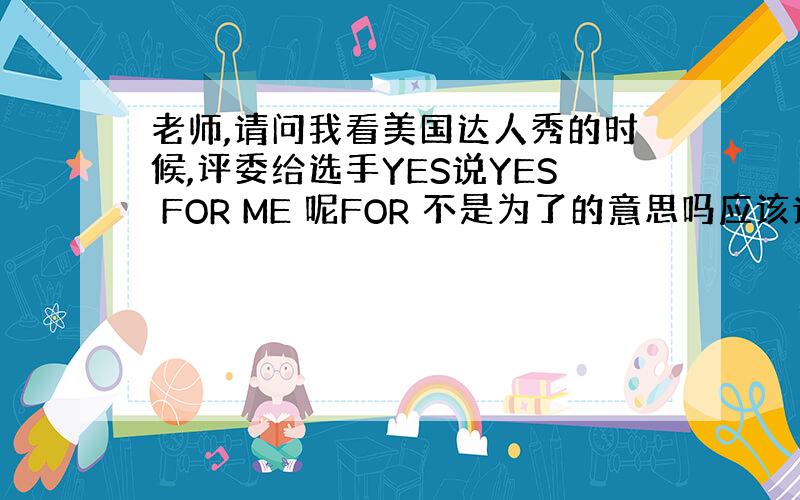 老师,请问我看美国达人秀的时候,评委给选手YES说YES FOR ME 呢FOR 不是为了的意思吗应该说YES FOR