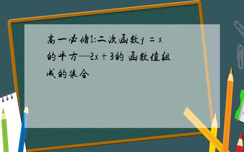 高一必修1：二次函数y =x的平方—2x+3的 函数值组成的集合