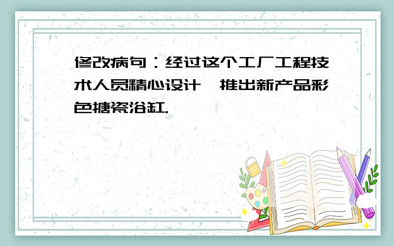 修改病句：经过这个工厂工程技术人员精心设计,推出新产品彩色搪瓷浴缸.