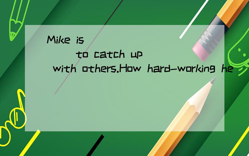 Mike is ________ to catch up with others.How hard-working he