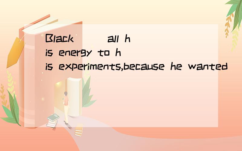 Black () all his energy to his experiments,because he wanted