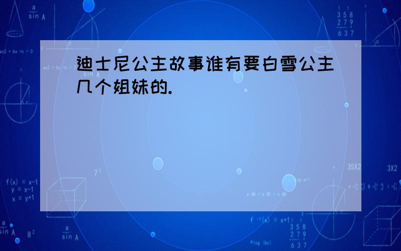 迪士尼公主故事谁有要白雪公主几个姐妹的.