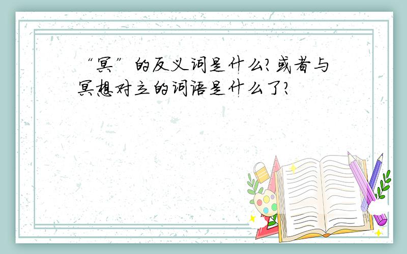 “冥”的反义词是什么?或者与冥想对立的词语是什么了?