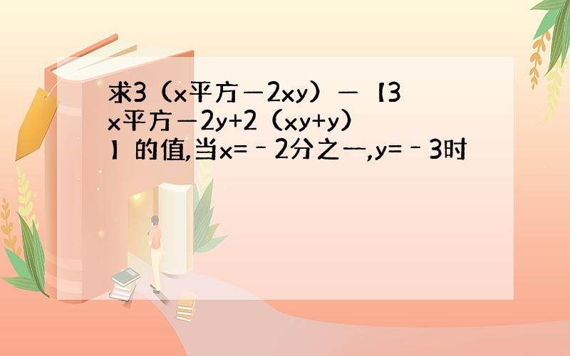 求3（x平方—2xy）—【3x平方—2y+2（xy+y）】的值,当x=﹣2分之一,y=﹣3时