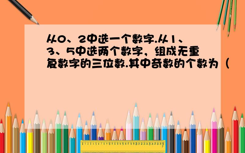 从0、2中选一个数字.从1、3、5中选两个数字，组成无重复数字的三位数.其中奇数的个数为（　　）