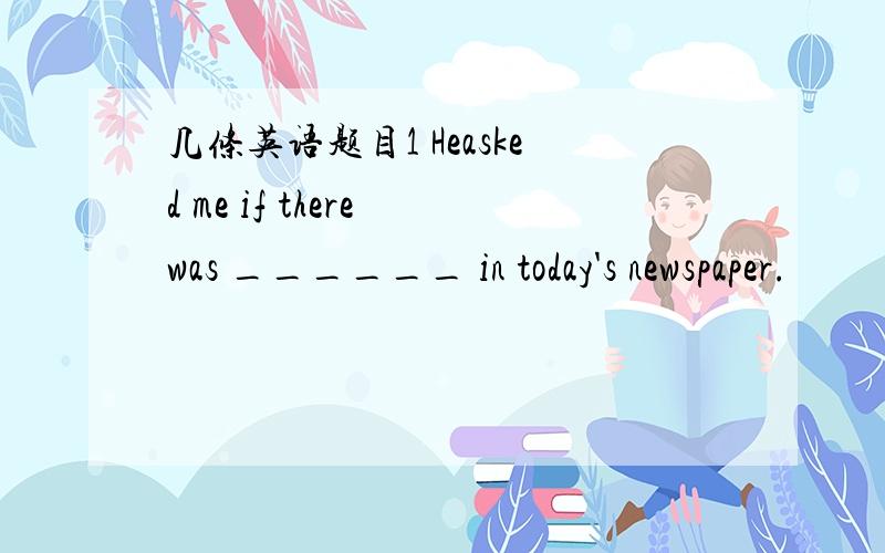 几条英语题目1 Heasked me if there was ______ in today's newspaper.