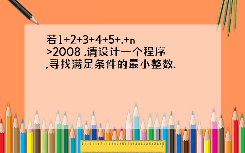 若1+2+3+4+5+.+n>2008 .请设计一个程序,寻找满足条件的最小整数.