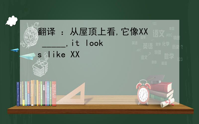 翻译 ：从屋顶上看,它像XX _____,it looks like XX