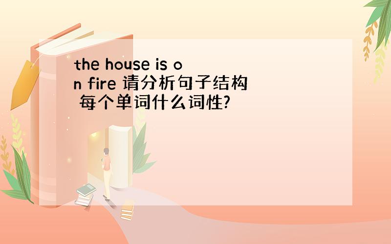 the house is on fire 请分析句子结构 每个单词什么词性?