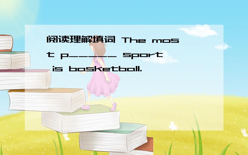 阅读理解填词 The most p_____ sport is basketball.