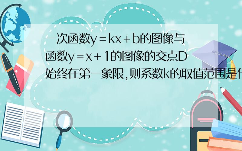 一次函数y＝kx＋b的图像与函数y＝x＋1的图像的交点D始终在第一象限,则系数k的取值范围是什么