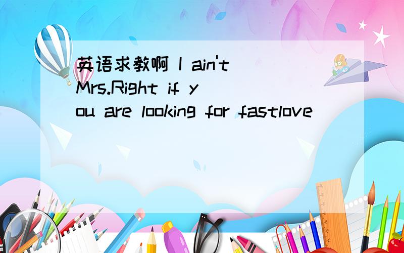 英语求教啊 I ain't Mrs.Right if you are looking for fastlove