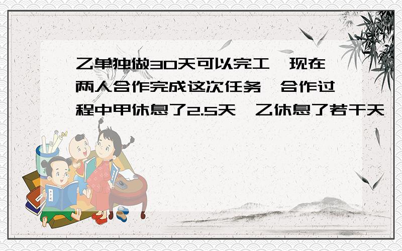 乙单独做30天可以完工,现在两人合作完成这次任务,合作过程中甲休息了2.5天,乙休息了若干天,这样只用了14天.则乙休息