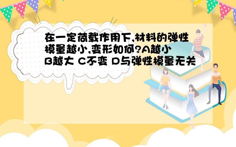 在一定荷载作用下,材料的弹性模量越小,变形如何?A越小 B越大 C不变 D与弹性模量无关