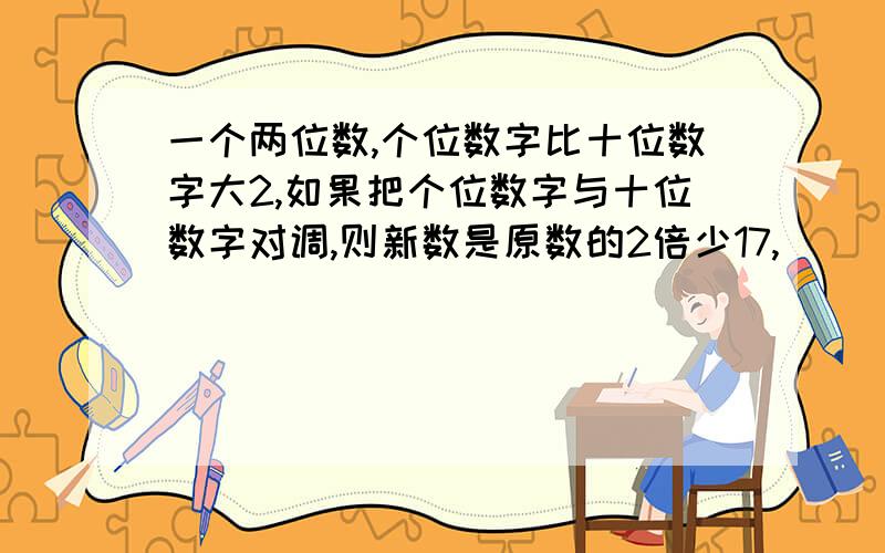 一个两位数,个位数字比十位数字大2,如果把个位数字与十位数字对调,则新数是原数的2倍少17,